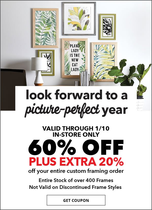 Look forward to a picure-perfect year. 3 new trends in custom framing for 2018. Valid through 1/10 in-store only, 60% off plus extra 20% off your entire custom framing order. Entire stock over 400 frames. Not valid on discontinued frame styles. GET COUPON.