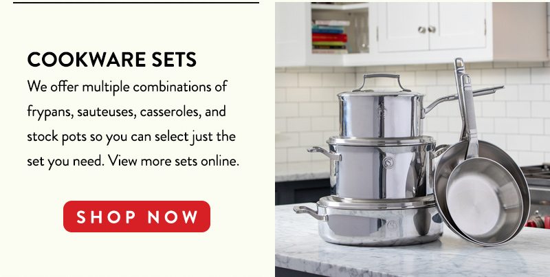 COOKWARE SETS We offer multiple combinations of frypans, sauteuses, casseroles, and stock pots so you can select just the set you need. View more sets online. SHOP NOW