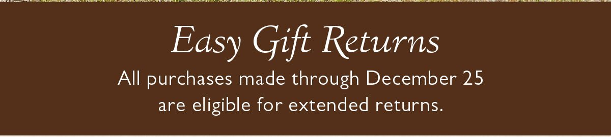 Easy Gift Returns | All purchases made through December 25 are eligible for extended returns.