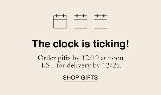 The clock is ticking! Order gifts by 12/19 at noon EST for delivery by 12/25. SHOP GIFTS