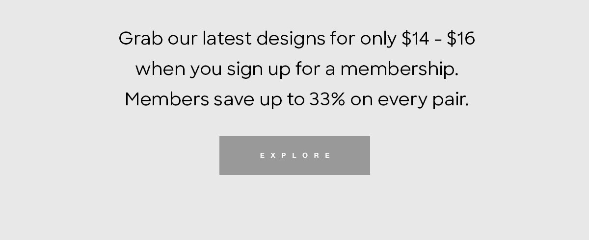 Grab our latest designs for only $14 - $16 when you sign up for a membership. Members save up to 33% on every pair. | Explore