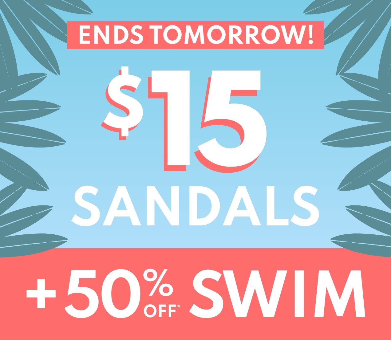 ENDS TOMORROW! | $15 SANDALS +50% OFF* SWIM 