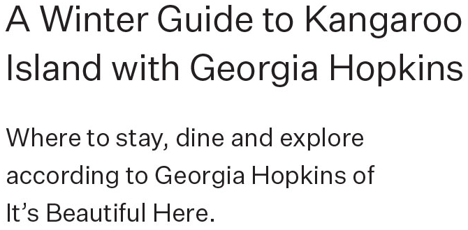 A Winter Guide to Kangaroo Island with Georgia Hopkins Where to stay, dine and explore according to Georgia Hopkins of It’s Beautiful Here.
