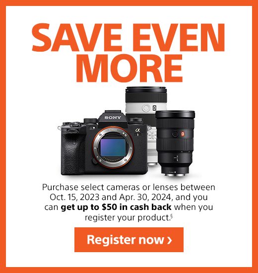 SAVE EVEN MORE | Purchase select cameras or lenses between Oct. 15, 2023 and Apr. 30, 2024, and you can get up to $50 in cash back when you register your product.§ | Register now