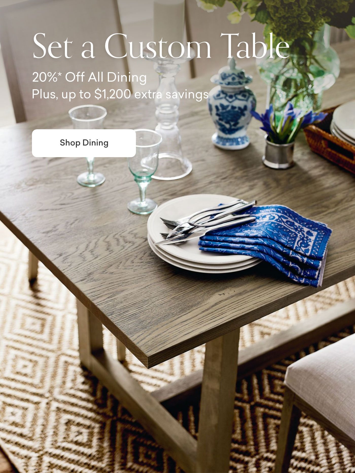 Set a Custom Table. 20% Off Dining, Plus, up to $1200 off