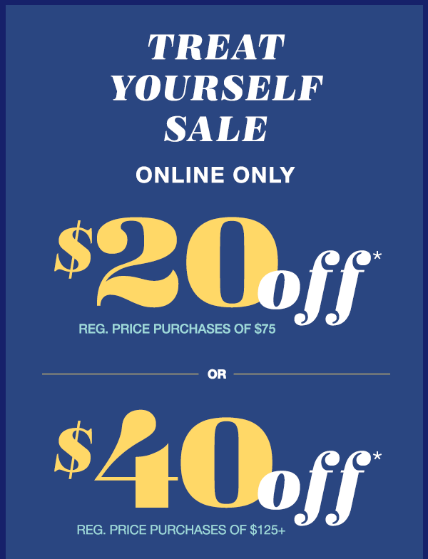 Treat yourself sale. Online only. $20 off* reg. price purchases of $75 or $40 off* reg. price purchases of $125+.