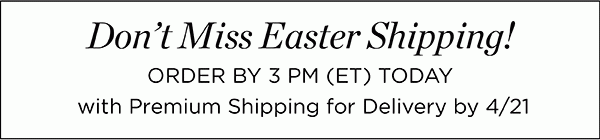 Don't Miss Easter Shipping! Order by 3 PM (ET) Today with Premium Shipping for Delivery by 4/21.
