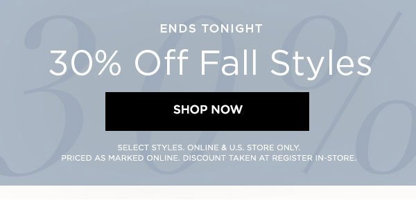 ENDS TONIGHT 30% Off Fall Styles SHOP NOW > SELECT STYLES. ONLINE & U.S. STORE ONLY. PRICED AS MARKED ONLINE. DISCOUNT TAKEN AT REGISTER IN-STORE.