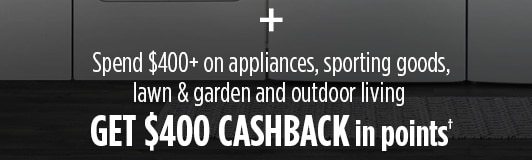 + Spend $400+ on appliances, sporting goods, lawn & garden and outdoor living GET $400 CASHBACK in points†