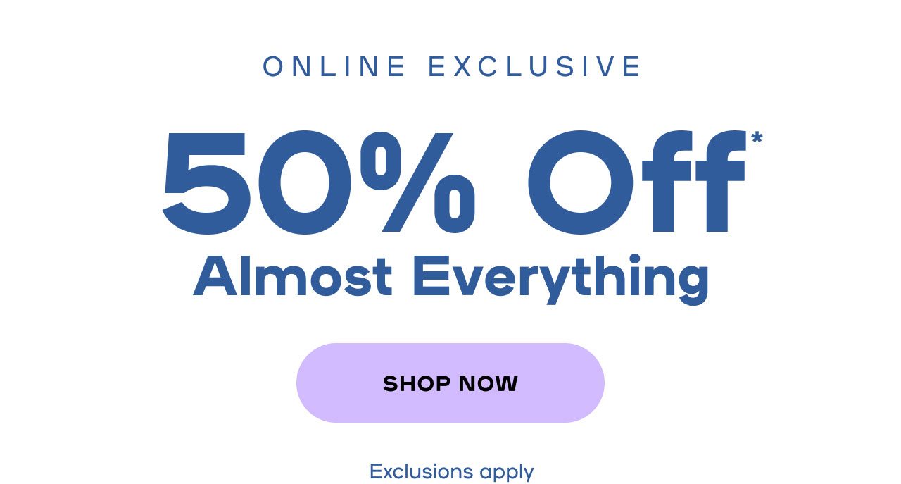 Online Exclusive 50% Off* Almost Everything Exclusions apply