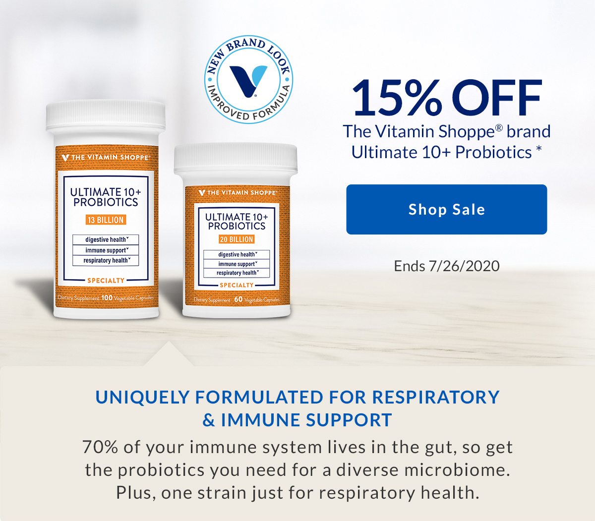 15% OFF The Vitamin Shoppe brand Ultimate 10+ Probiotics * | Shop Sale | Ends 7/26/2020 | UNIQUELY FORMULATED FOR RESPIRATORY & IMMUNE SUPPORT | 70% of your immune system lives in the gut, so get the probiotics you need for a diverse microbiome. Plus, one strain just for respiratory health.