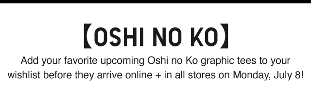 SUB - OSHI NO KO. ADD YOUR FAVORITE UPCOMING OSHI NO KO GRAPHIC TEES TO YOUR WISHLIST BEFORE THEY ARRIVE ONLINE AND IN ALL STORES ON MONDAY JULY 8!