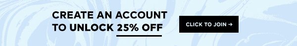 CREATE AN ACCOUNT TO UNLOCK 25% OFF CLICK TO JOIN >