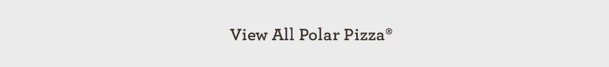 VIEW ALL POLAR PIZZA®
