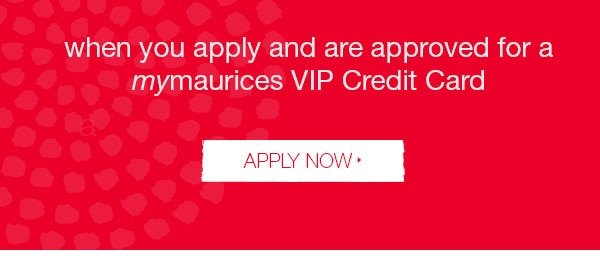 when you apply and are approved for a mymaurices VIP Credit Card. APPLY NOW