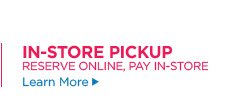 IN-STORE PICKUP RESERVE ONLINE PAY IN-STORE Learn More