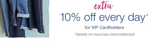 Extra 10% off every day* for VIP Cardholders. *Details on maurices.com/creditcard