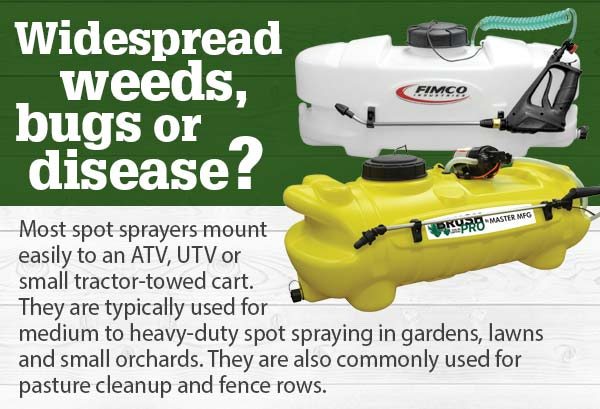 Widespread weeds, bugs or disease? Most spot sprayers mount easily to an ATV, UTV or small tractor-towed cart. They are typically used for medium to heavy-duty spot spraying in gardens, lawns and small orchards. They are also commonly used for pasture cleanup and fence rows.