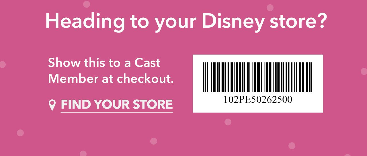 Heading to your Disney store | Show this to a Cast Member at checkout | FIND YOUR STORE