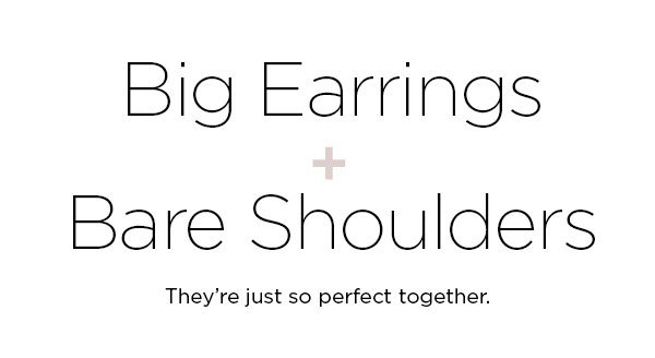 Big Earrings + Bare Shoulders They're just so perfect together. SHOP EARRINGS >