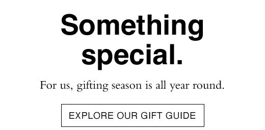 Something special. For us, gifting season is all year round. EXPLORE OUR GIFT GUIDE