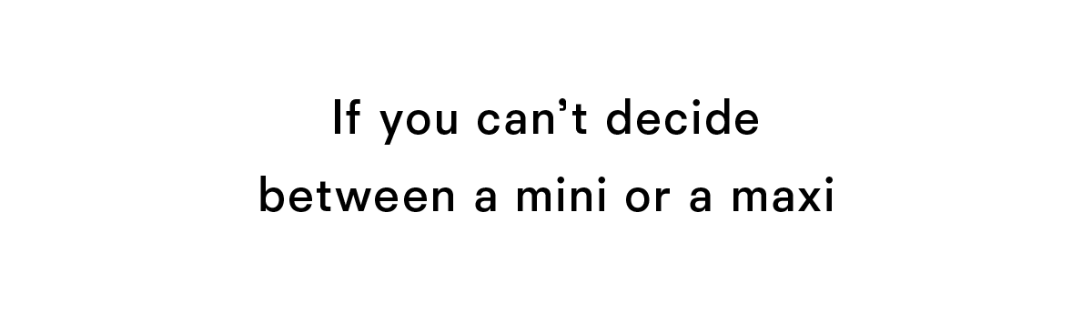 If you can't decide between a mini or a maxi