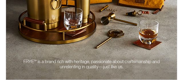 FRYETM is a brand rich with heritage, passionate about craftsmanship and unrelenting in quality—just like us.