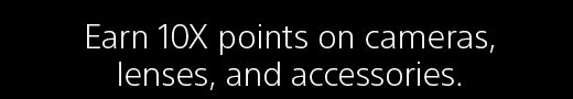 Earn 10X points on cameras, lenses, and accessories.