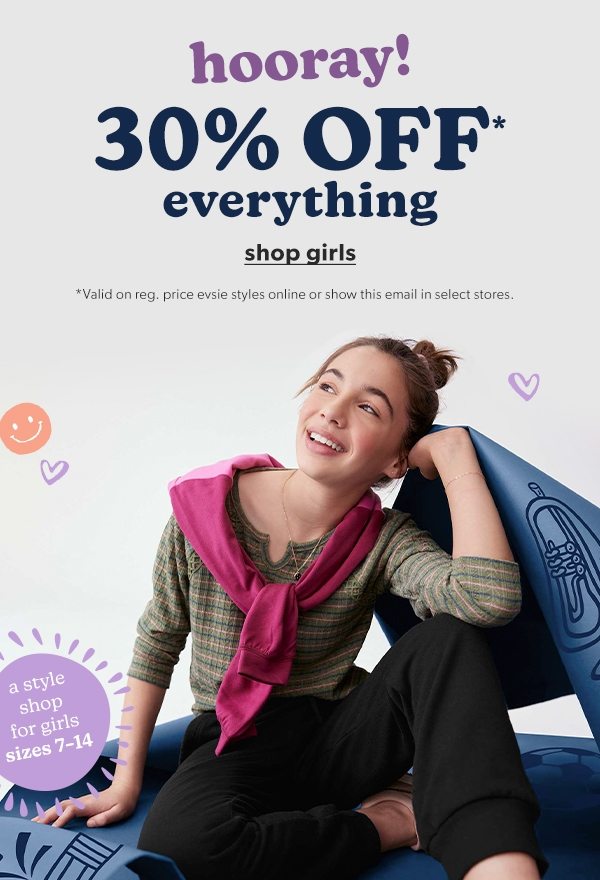 A style shop for girls sizes 7-14. Hooray! 30% off* everything. Shop girls. *Valid on reg. price evsie styles online or show this email in select stores.