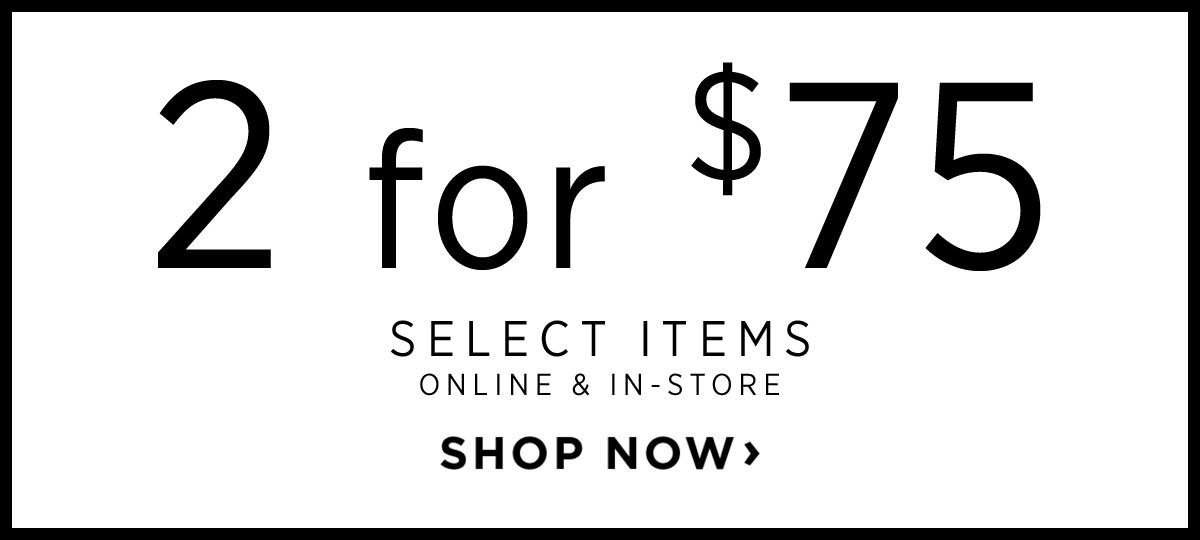 2 for $75 Select Items Online & In-Store - Shop Now