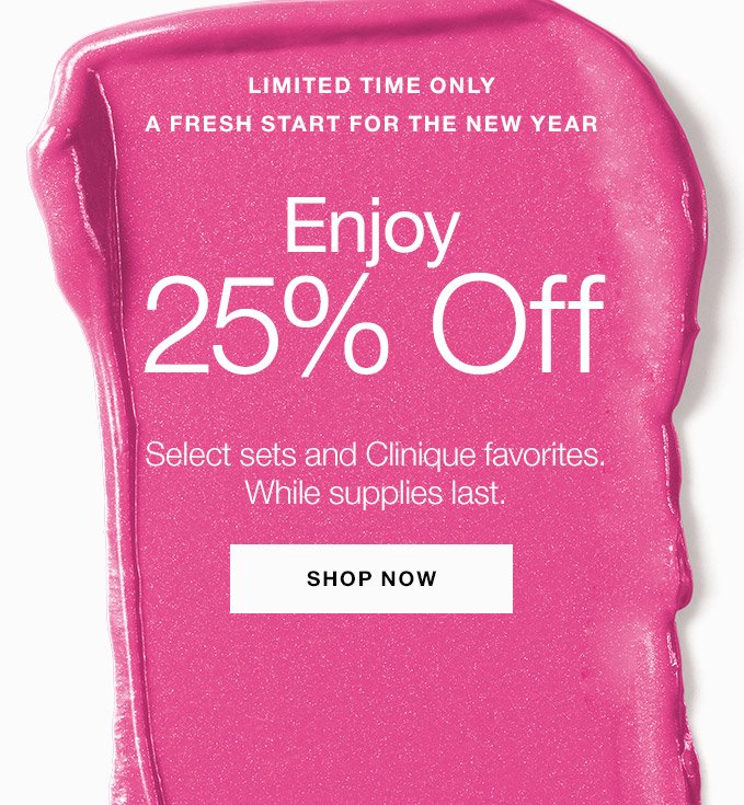 LIMITED TIME ONLY A fresh start for the New Year Enjoy 25% Off Select sets and Clinique favorites. While supplies last. SHOP NOW