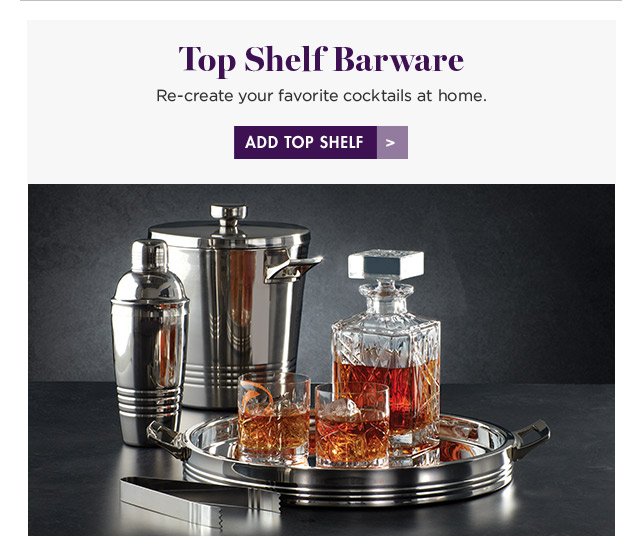 Top Shelf Barware Re-create your favorite cocktails at home. ADD TOP SHELF