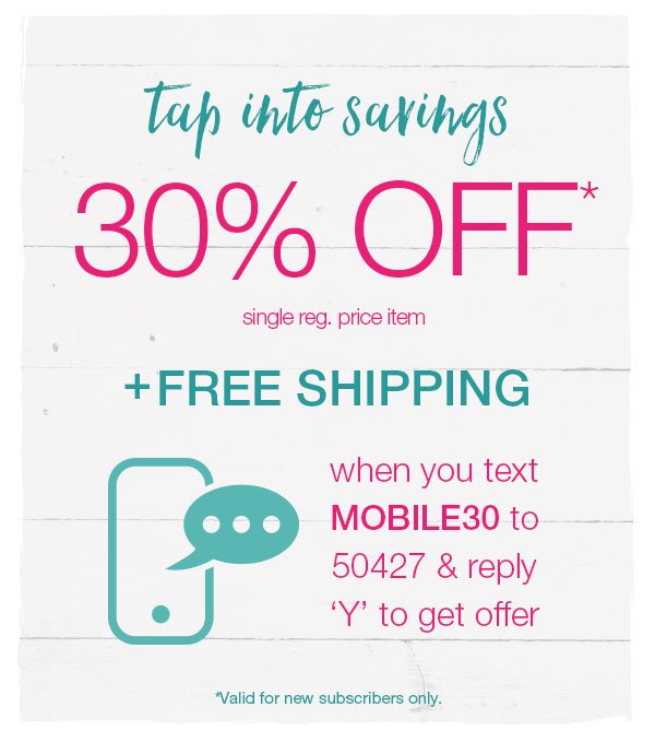 Tap into savings. 30% off* single reg. price item + free shipping when you text MOBILE30 to 50427 and reply Y to get offer. *Valid for new subscribers only.