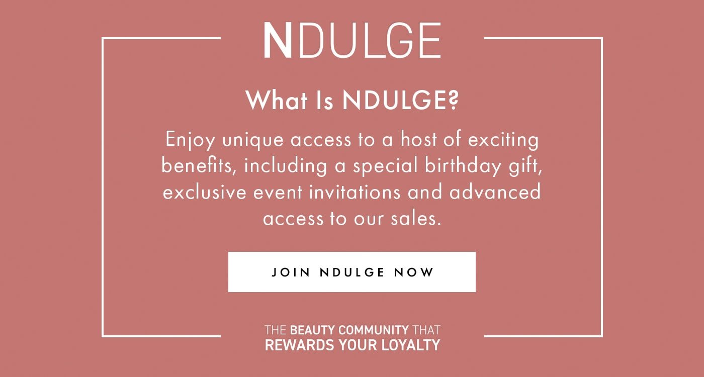 NDULGE What is NDULGE? Enjoy unique access to a host of exciting benefits, including a special birthday gift, exclusive event invitations and advanced access to our sales. JOIN NDULGE NOW THE BEAUTY COMMUNITY THAT REWARDS YOUR LOYALTY