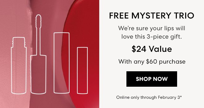FREE MYSTERY TRIO - We're sure your lips will love this 3-piece gift. $24 Value - With any $60 purchase - SHOP NOW - Online only through February 3*