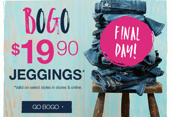 BOGO $19.90 jeggings*. Final day! *Valid on select styles in stores and online. Go BOGO.