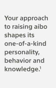 Your approach to raising aibo shapes its one-of-a-kind personality, behavior and knowledge.(1)