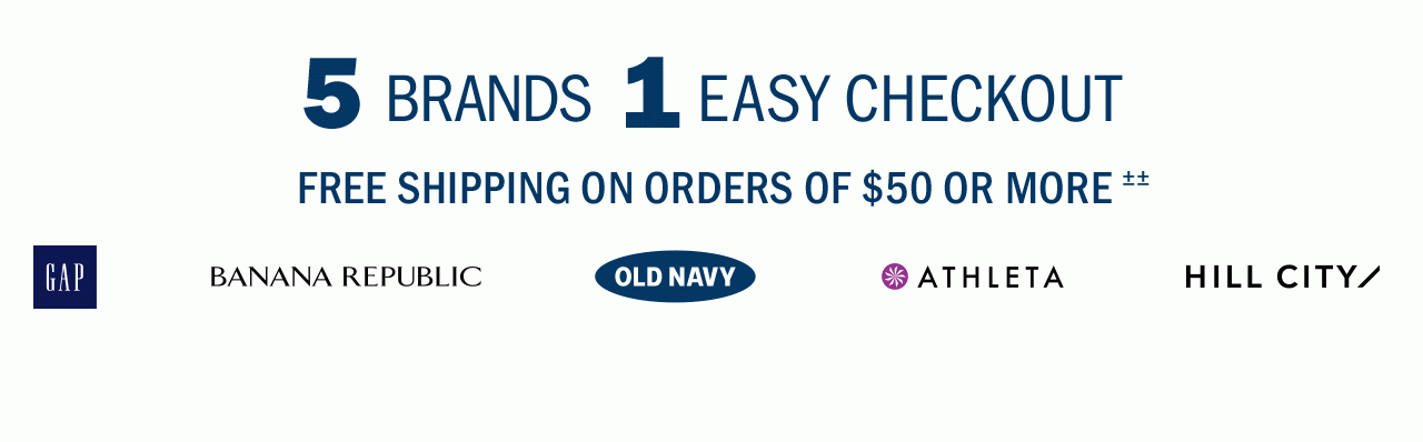 5 BRANDS, 1 EASY CHECKOUT | FREE SHIPPING ON ORDERS OF $50 OR MORE±± | GAP | OLD NAVY | BANANA REPUBLIC | ATHLETA | HILL CITY