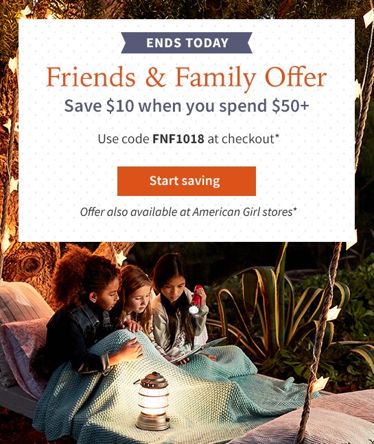 ENDS TODAY Friends & Family Offer Save $10 when you spend $50+ Use code FNF1018 at checkout* Start saving Offer also available at American Girl stores*