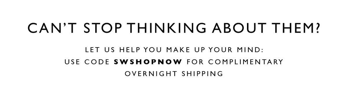Can't Stop Thinking About Them? Let us help you make up your mind: use code SWSHOPNOW for complimentary overnight shipping
