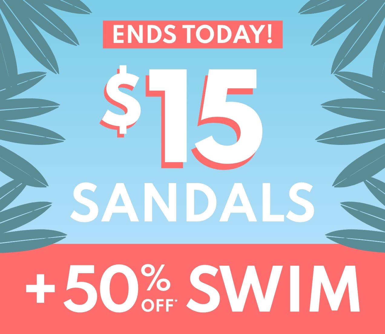 ENDS TODAY! | $15 SANDALS +50% OFF* SWIM 