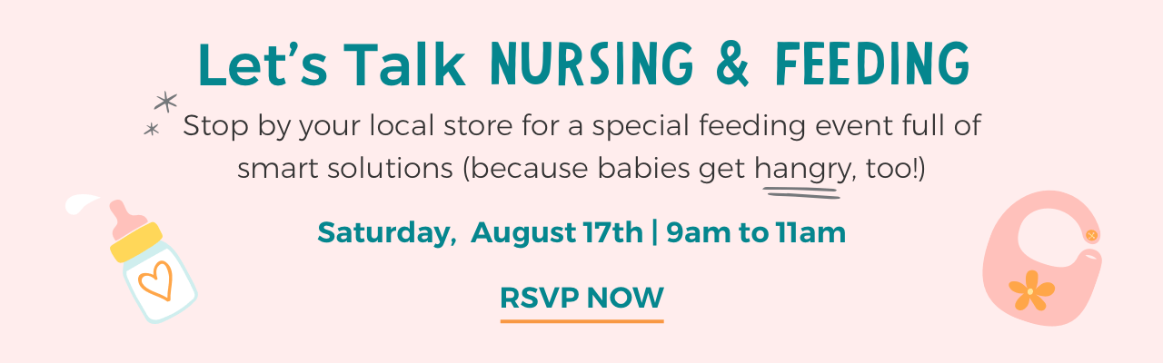 Let's Talk NURSING & FEEDING. Stop by your local store for a special feeding event full of smart solutions (because babies get hangry, too!) Saturday, August 17th | 9am to 11am. RSVP NOW
