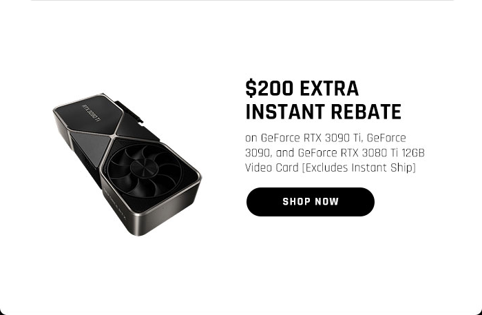 $200 EXTRA INSTANT REBATE on GeForce RTX 3090 Ti, GeForce 3090, and GeForce RTX 3080 Ti 12GB Video Card [Excludes Instant Ship]