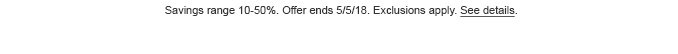 Savings range 10-50%. Offer ends 5/5/18. Exclusions apply. See details.