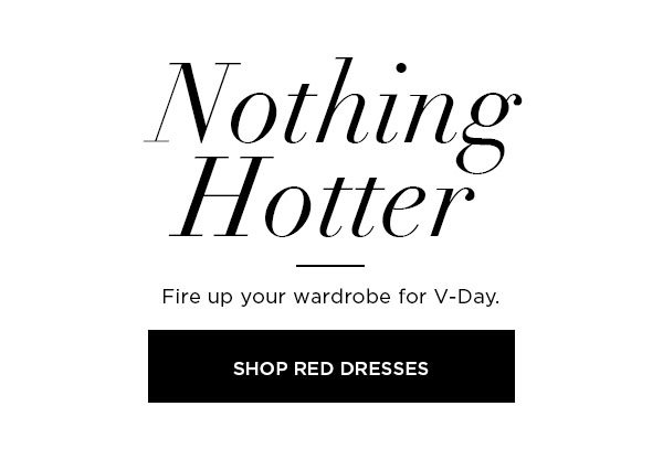 Nothing Hotter Fire up your wardrobe for V-Day. SHOP RED DRESSES >