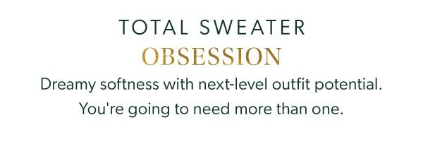 Total sweater obsession. Dreamy softness with next-level outfit potential. You're going to need more than one.