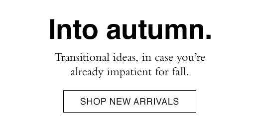 Into autumn. Transitional ideas, in case you're already impatient for fall. SHOP NEW ARRIVALS