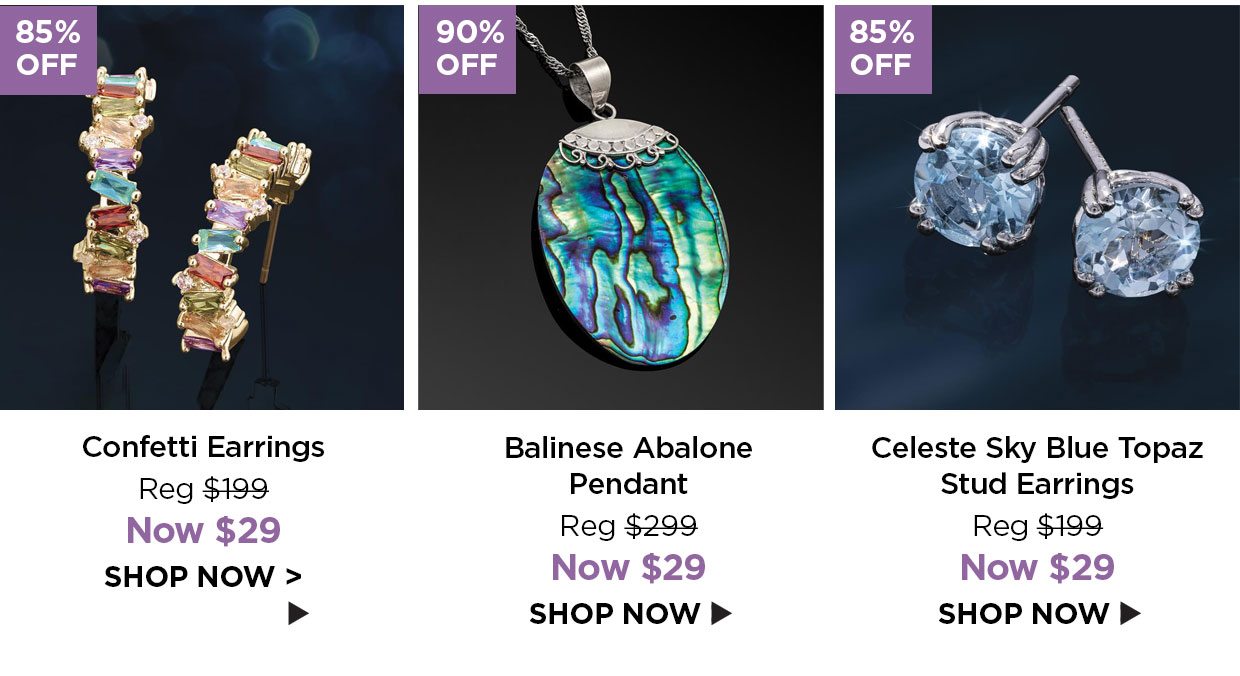 85% off. Confetti Earrings Reg $199, Now $29. 90% off. Balinese Abalone Pendant Reg $299, Now $29. 85% off. Celeste Sky Blue Topaz Stud Earrings Reg $199, Now $29.