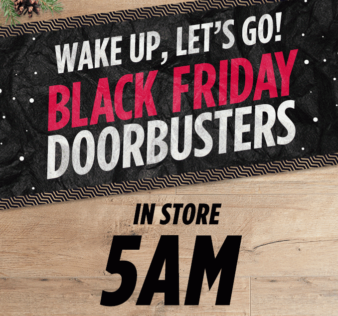 WAKE UP, LET'S GO! BLACK FRIDAY DOORBUSTERS | IN STORE 5 AM