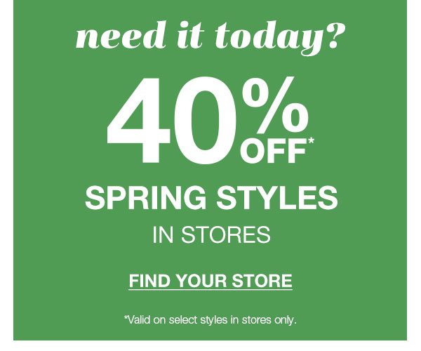 Need it today? 40% off* spring styles in stores. Find your store. *Valid on select styles in stores only.